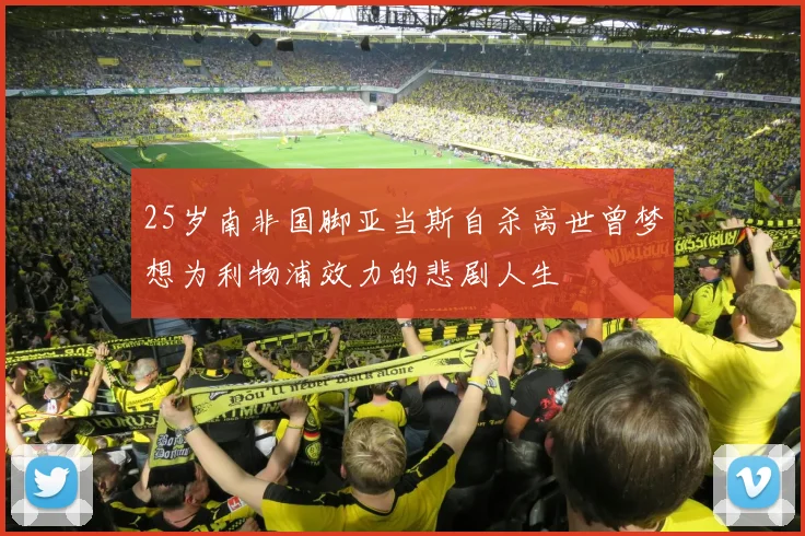 25岁南非国脚亚当斯自杀离世曾梦想为利物浦效力的悲剧人生